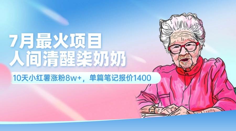 7月最火项目，人间清醒柒奶奶，10天小红薯涨粉8w+，单篇笔记报价1400.-副业帮