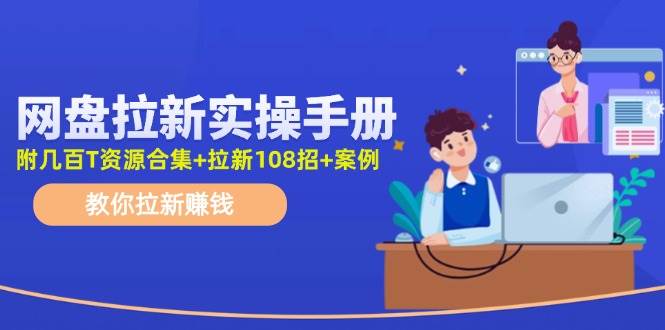 网盘拉新实操手册：教你拉新赚钱（附几百T资源合集+拉新108招+案例）-副业帮