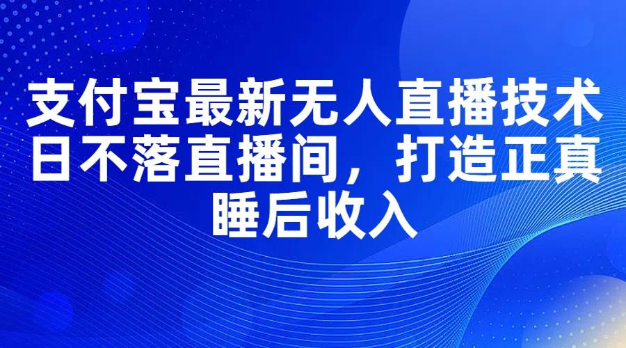 支付宝最新无人直播技术，日不落直播间，打造正真睡后收入-副业帮