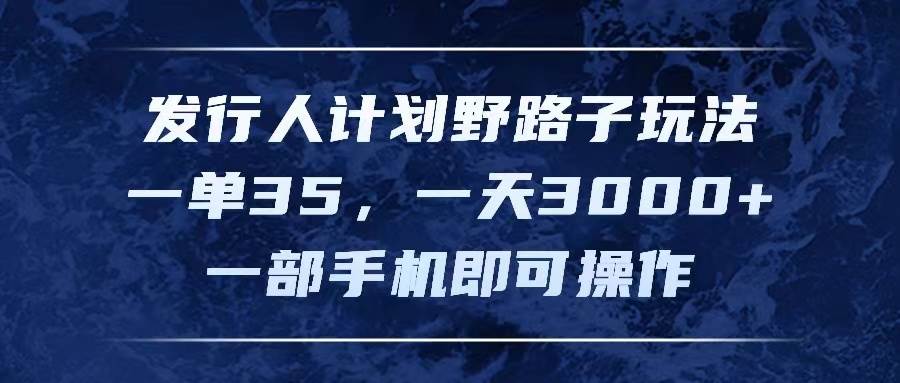 发行人计划野路子玩法，一单35，一天3000+，一部手机即可操作-副业帮