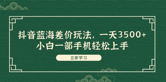 抖音蓝海差价玩法，一天3500+，小白一部手机轻松上手-副业帮