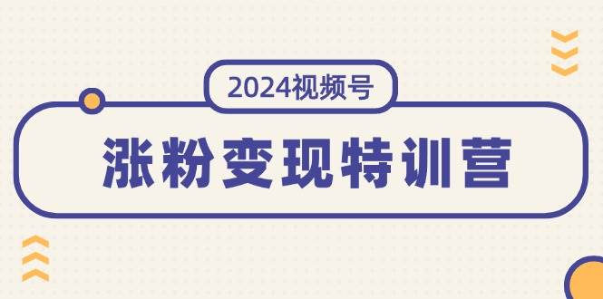 2024视频号-涨粉变现特训营：一站式打造稳定视频号涨粉变现模式（10节）-副业帮