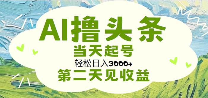 AI撸头条，轻松日入3000+无脑操作，当天起号，第二天见收益-副业帮