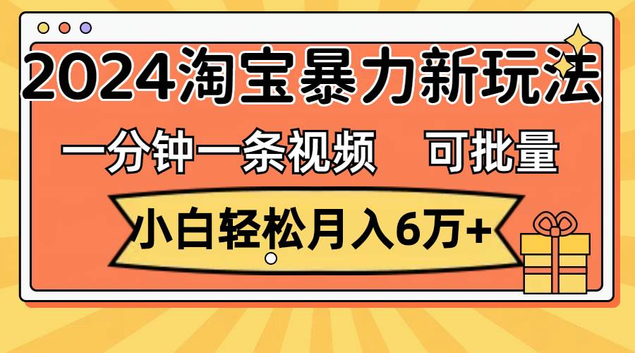 一分钟一条视频，小白轻松月入6万+，2024淘宝暴力新玩法，可批量放大收益-副业帮