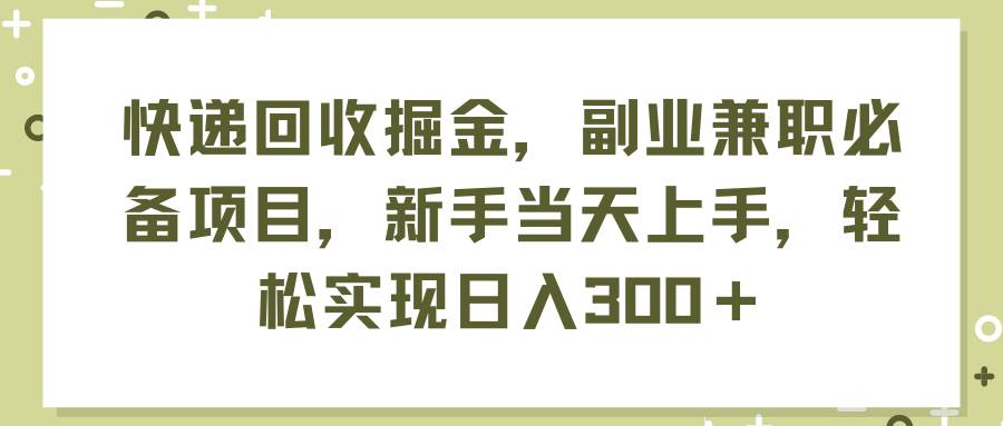 快递回收掘金，副业兼职必备项目，新手当天上手，轻松实现日入300＋-副业帮