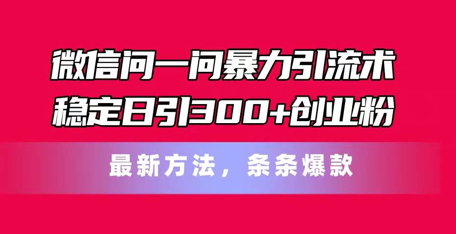 微信问一问暴力引流术，稳定日引300+创业粉，最新方法，条条爆款-副业帮