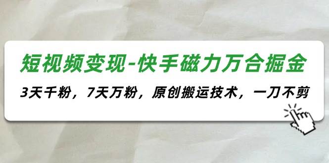 短视频变现-快手磁力万合掘金，3天千粉，7天万粉，原创搬运技术，一刀不剪-副业帮