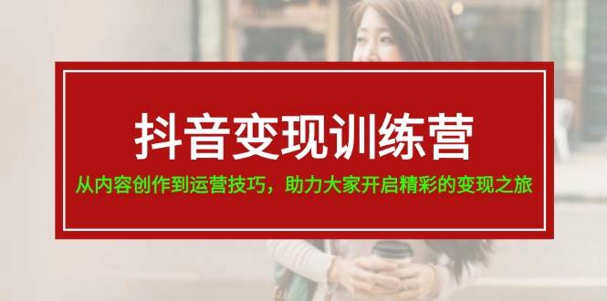 抖音变现训练营，从内容创作到运营技巧，助力大家开启精彩的变现之旅-副业帮