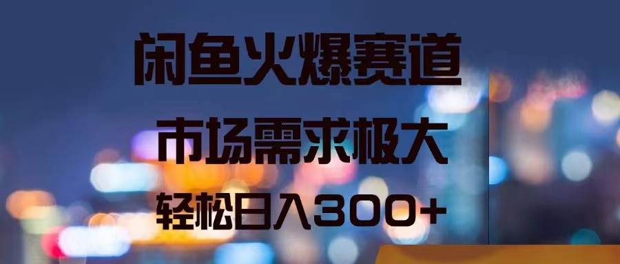 闲鱼火爆赛道，市场需求极大，轻松日入300+-副业帮