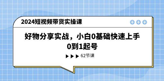 2024短视频带货实操课，好物分享实战，小白0基础快速上手，0到1起号-副业帮