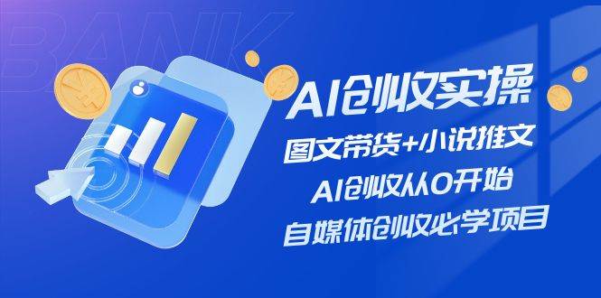 AI创收实操—图文带货+小说推文，AI创收从0开始，自媒体创收必学项目-副业帮