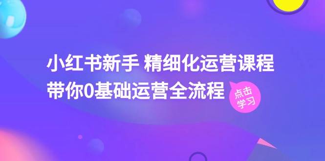 小红书新手 精细化运营课程，带你0基础运营全流程（41节视频课）-副业帮