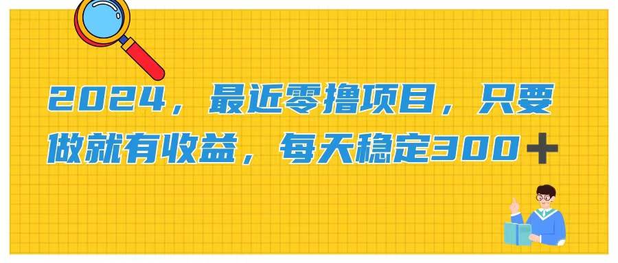 2024，最近零撸项目，只要做就有收益，每天动动手指稳定收益300+-副业帮