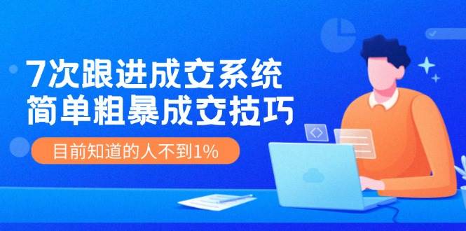 7次 跟进 成交系统：简单粗暴成交技巧，目前知道的人不到1%-副业帮