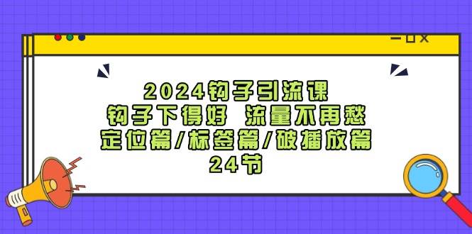 2024钩子·引流课：钩子下得好 流量不再愁，定位篇/标签篇/破播放篇/24节-副业帮