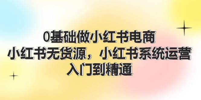 0基础做小红书电商，小红书无货源，小红书系统运营，入门到精通 (70节)-副业帮