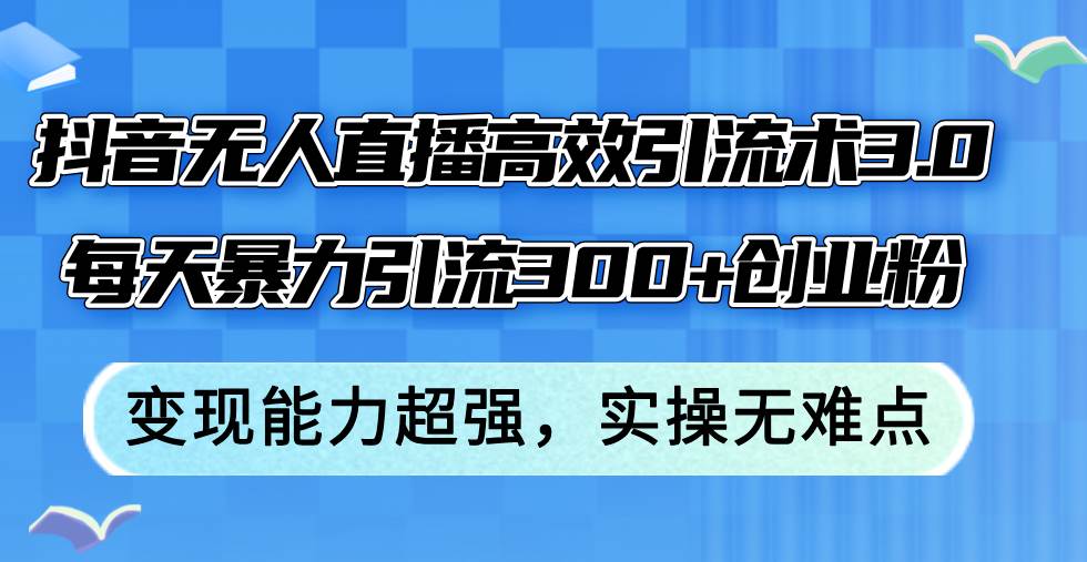 抖音无人直播高效引流术3.0，每天暴力引流300+创业粉，变现能力超强，…-副业帮