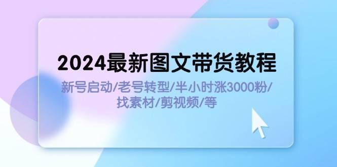 2024最新图文带货教程：新号启动/老号转型/半小时涨3000粉/找素材/剪辑-副业帮