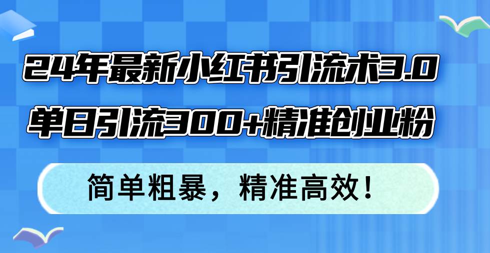 24年最新小红书引流术3.0，单日引流300+精准创业粉，简单粗暴，精准高效！-副业帮