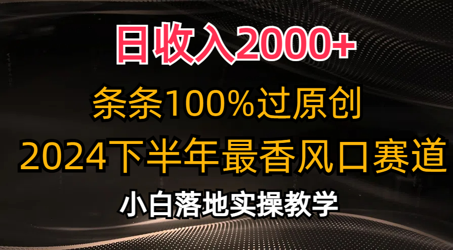 2024下半年最香风口赛道，小白轻松上手，日收入2000+，条条100%过原创-副业帮