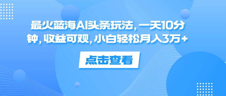 一天10分钟，收益可观，小白轻松月入3万+，最火蓝海AI头条玩法-副业帮