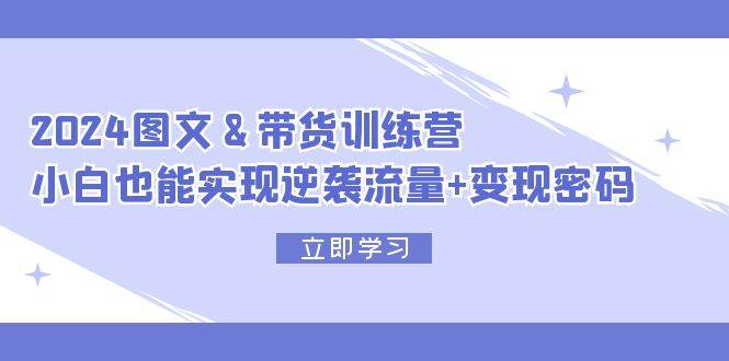 2024 图文+带货训练营，小白也能实现逆袭流量+变现密码-副业帮