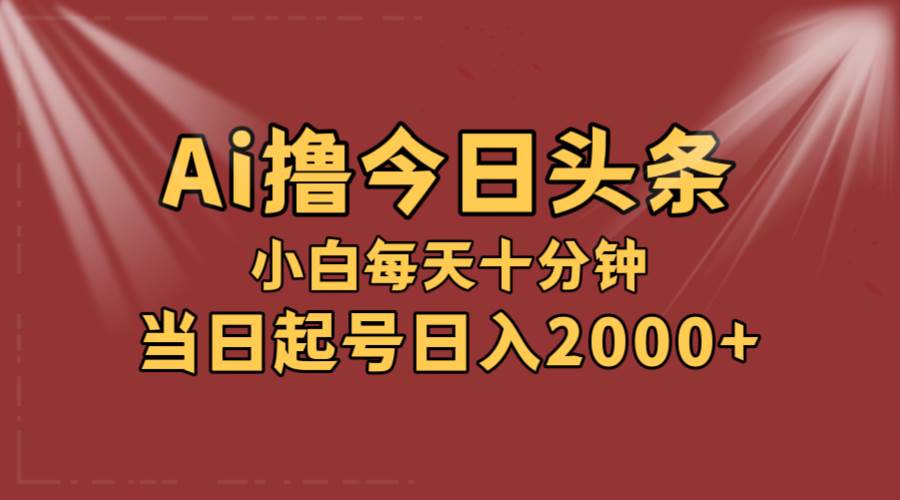 AI撸爆款头条，当天起号，可矩阵，第二天见收益，小白无脑轻松日入2000+-副业帮