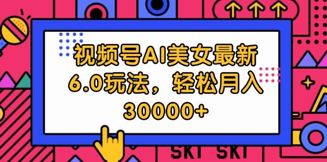 视频号AI美女最新6.0玩法，轻松月入30000+-副业帮