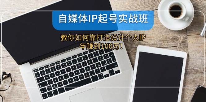 自媒体IP-起号实战班：教你如何靠打造设计个人IP，年赚到100万！-副业帮