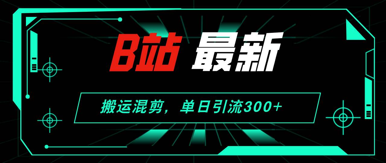 B站最新，搬运混剪，单日引流300+创业粉-副业帮