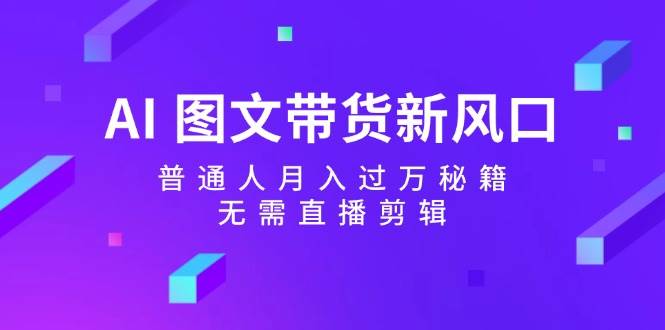 AI 图文带货新风口：普通人月入过万秘籍，无需直播剪辑-副业帮