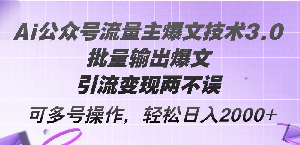 Ai公众号流量主爆文技术3.0，批量输出爆文，引流变现两不误，多号操作…-副业帮