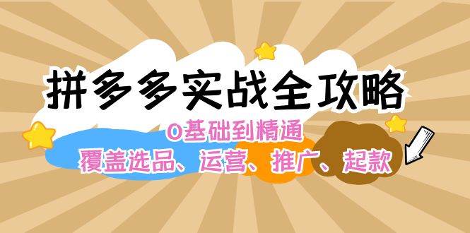 拼多多实战全攻略：0基础到精通，覆盖选品、运营、推广、起款-副业帮