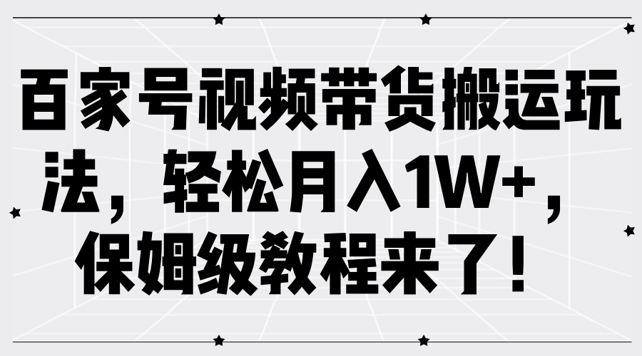 百家号视频带货搬运玩法，轻松月入1W+，保姆级教程来了！-副业帮