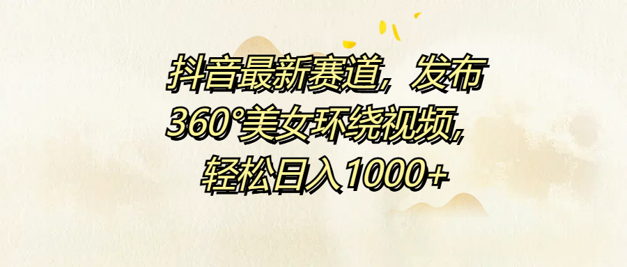 抖音最新赛道，发布360°美女环绕视频，轻松日入1000+-副业帮