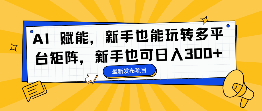 AI 赋能，新手也能玩转多平台矩阵，新手也可日入300+-副业帮