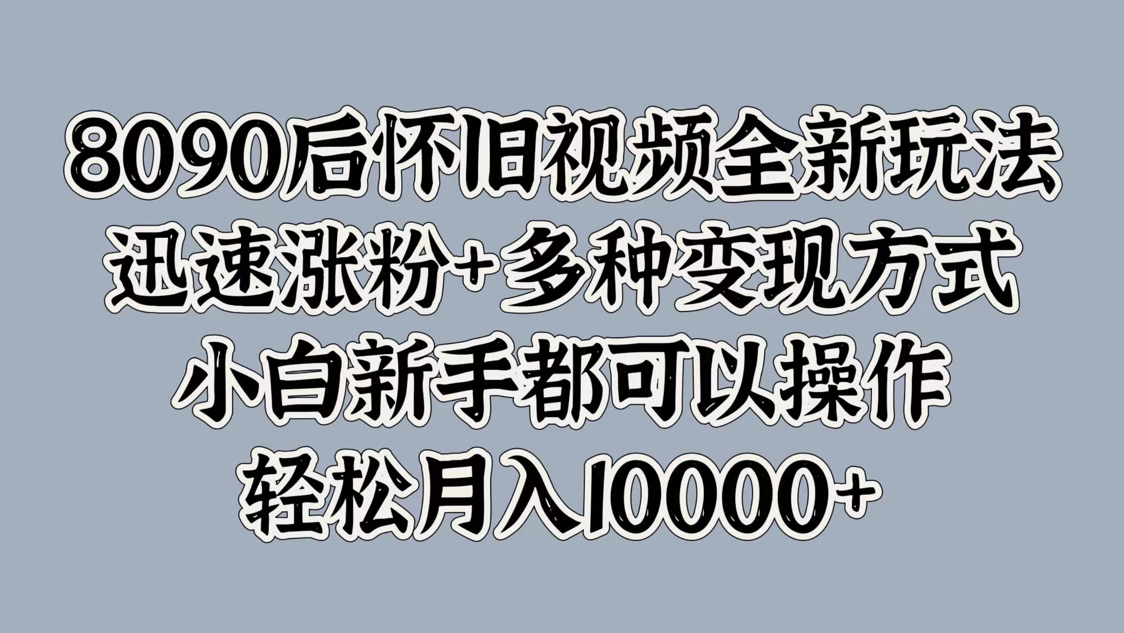 8090后怀旧视频全新玩法，迅速涨粉+多种变现方式，小白新手都可以操作，轻松月入10000+-副业帮