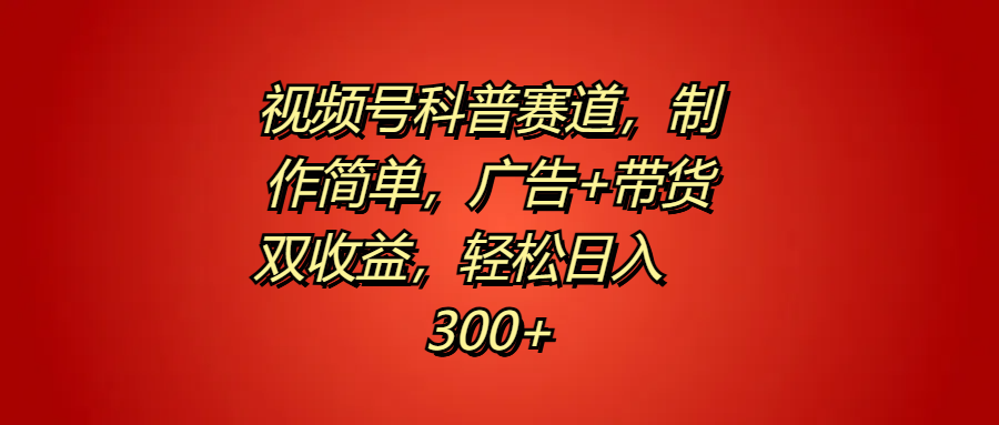 视频号科普赛道，制作简单，广告+带货双收益，轻松日入300+-副业帮