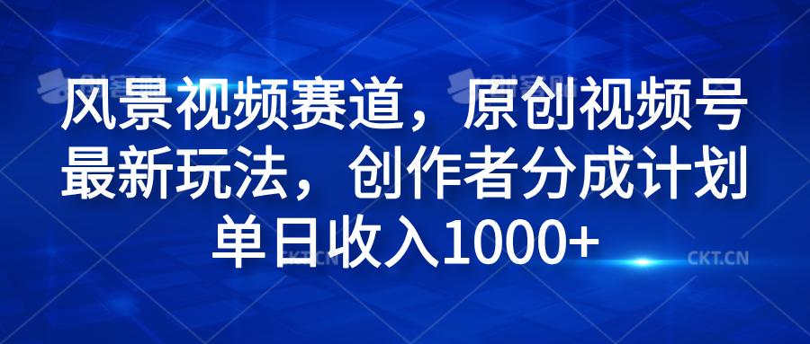 风景视频赛道，原创视频号最新玩法，创作者分成计划单日收入1000+-副业帮