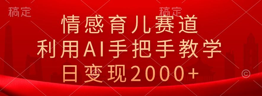 情感育儿赛道，利用AI手把手教学，日变现2000+-副业帮