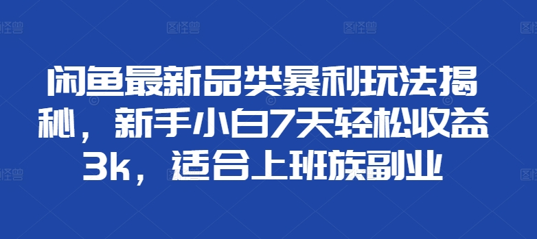 闲鱼最新品类暴利玩法揭秘，新手小白7天轻松赚3000+，适合上班族副业-副业帮