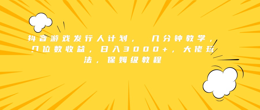 抖音游戏发行人计划， 几分钟教学，几位数收益，日入3000+，大佬玩法，保姆级教程-副业帮