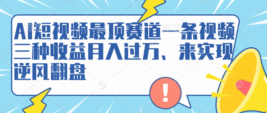 AI短视频最顶赛道，一条视频三种收益月入过万、来实现逆风翻盘-副业帮