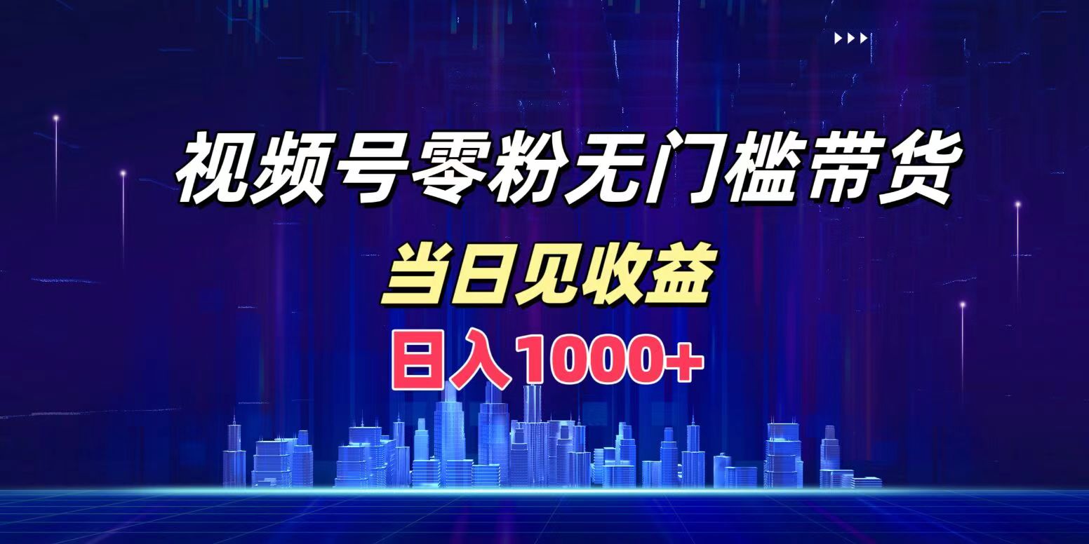 视频号0粉无门槛带货，日入1000+，当天见收益-副业帮