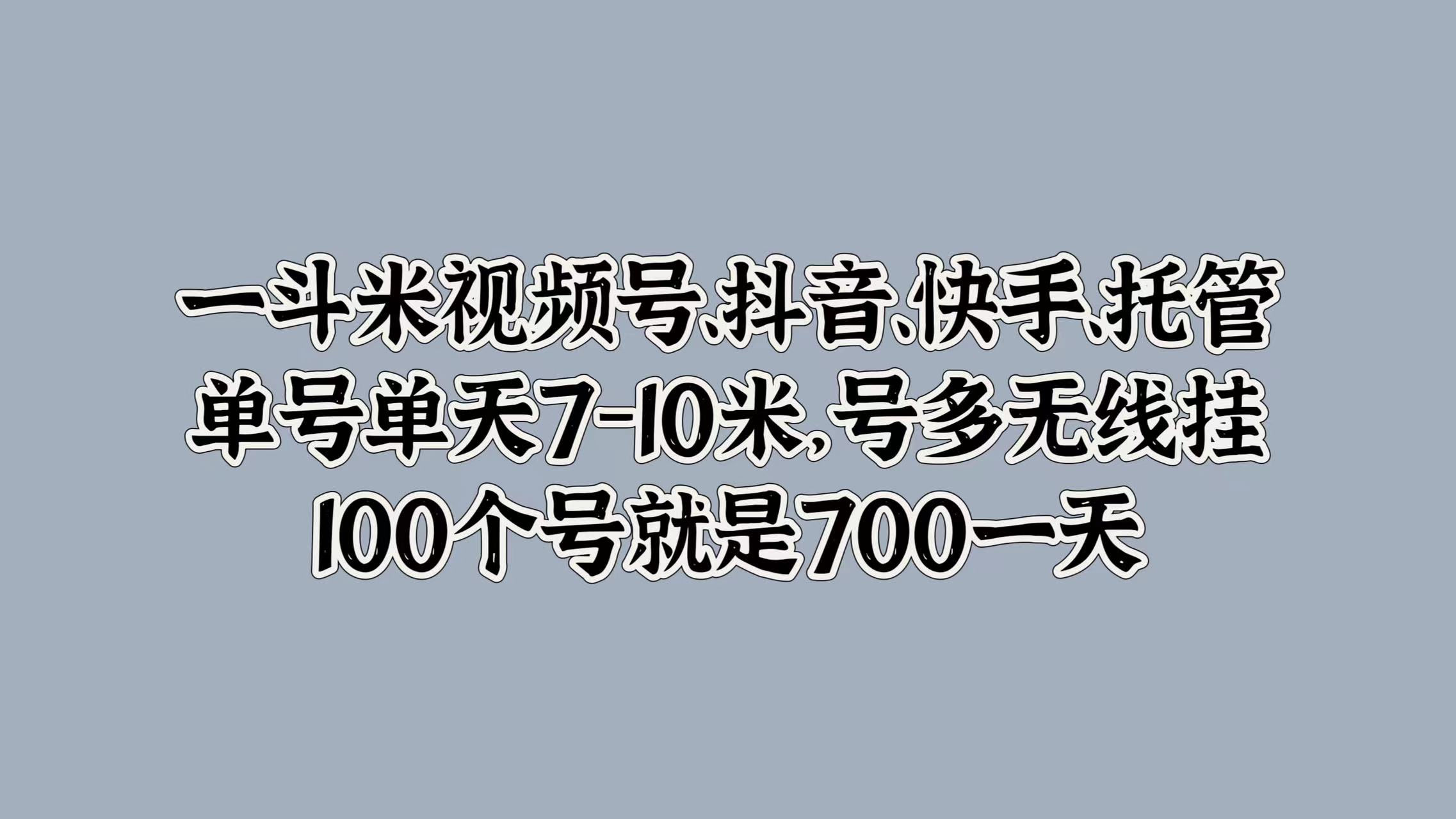 一斗米视频号、抖音、快手、托管，单号单天7-10米，号多无线挂，100个号就是700一天-副业帮