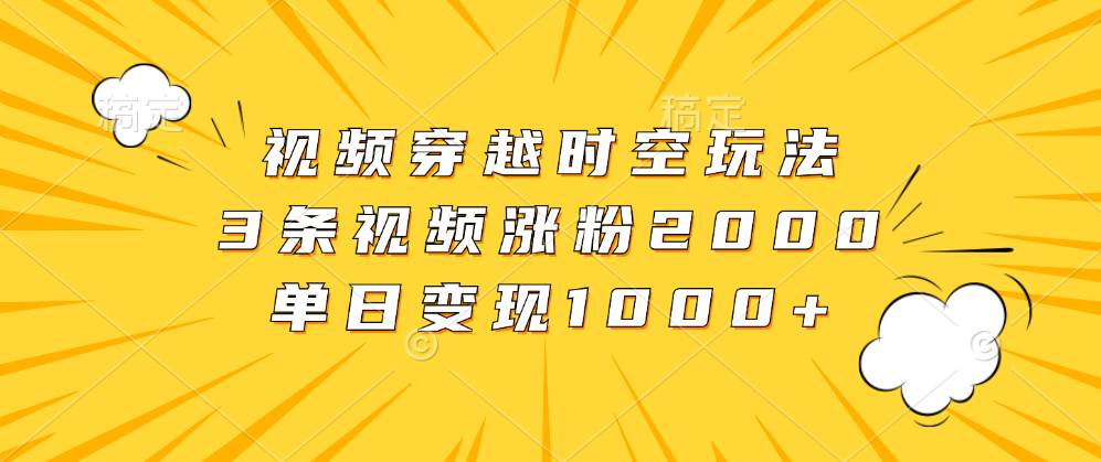 视频穿越时空玩法，3条视频涨粉2000，单日变现1000+-副业帮