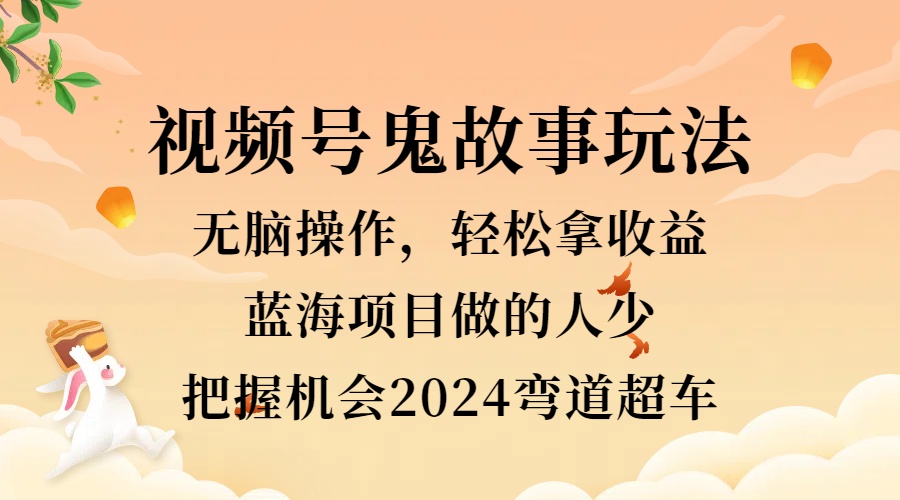 视频号冷门玩法，无脑操作，小白轻松上手拿收益，鬼故事流量爆火，轻松三位数，2024实现弯道超车-副业帮