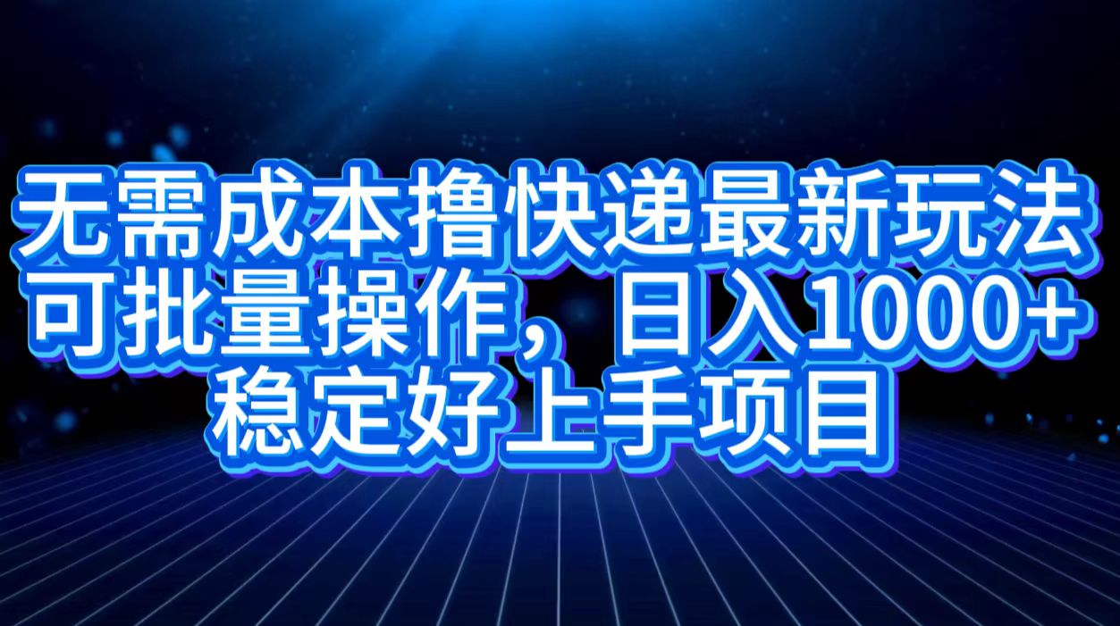 无需成本撸快递最新玩法,可批量操作，日入1000+，稳定好上手项目-副业帮