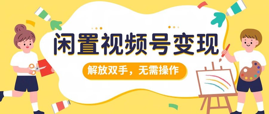 闲置视频号变现，搞钱项目再升级，解放双手，无需操作，最高单日500+-副业帮