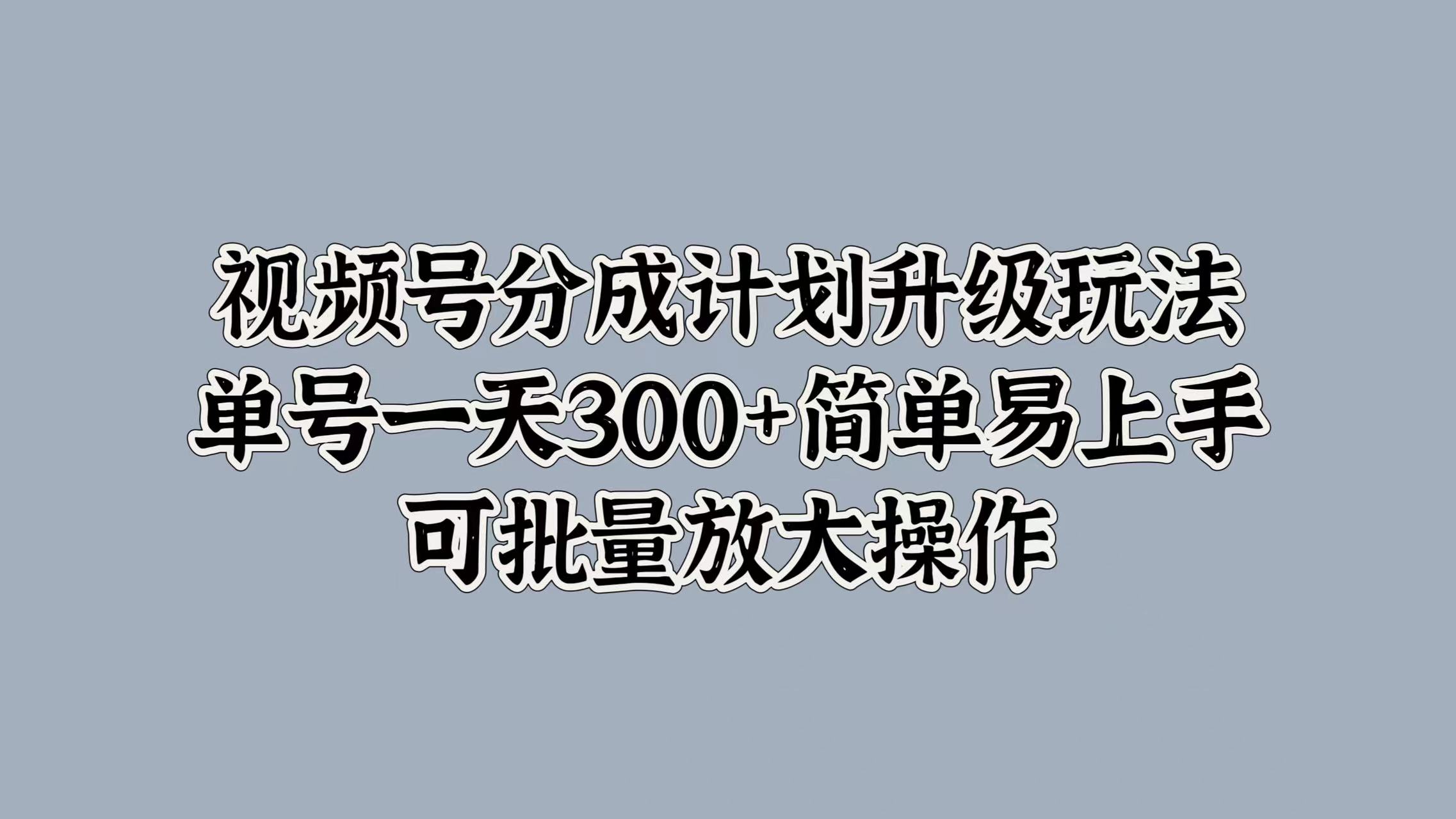 视频号分成计划升级玩法，单号一天300+简单易上手，可批量放大操作-副业帮